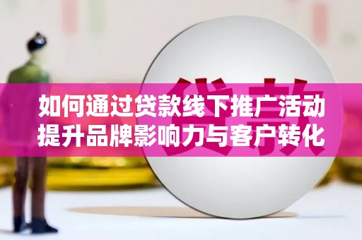 东坡如何通过贷款线下推广活动提升品牌影响力与客户转化率