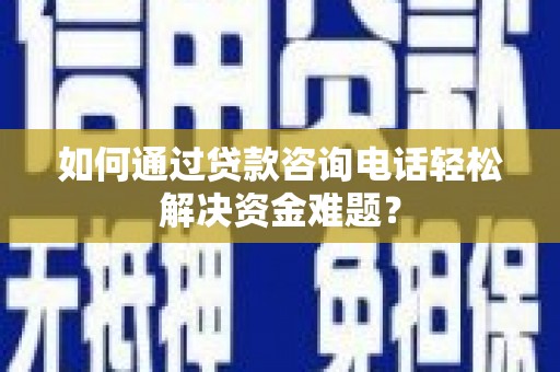 东坡如何通过贷款咨询电话轻松解决资金难题？