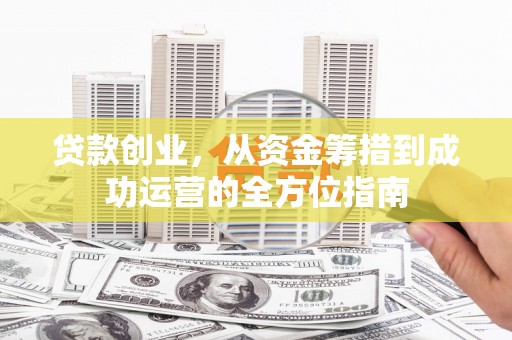 东坡贷款创业，从资金筹措到成功运营的全方位指南