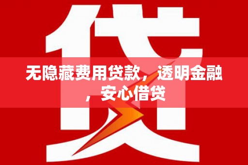 东坡无隐藏费用贷款，透明金融，安心借贷