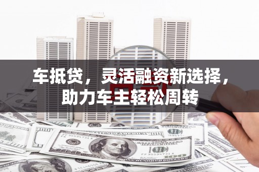 东坡车抵贷，灵活融资新选择，助力车主轻松周转