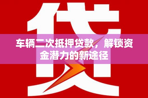 东坡车辆二次抵押贷款，解锁资金潜力的新途径