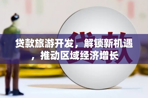 东坡贷款旅游开发，解锁新机遇，推动区域经济增长