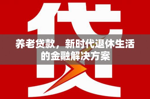 东坡养老贷款，新时代退休生活的金融解决方案