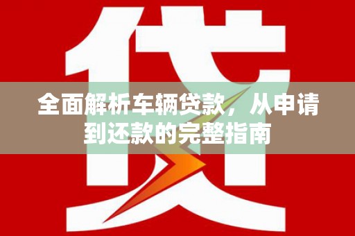 东坡全面解析车辆贷款，从申请到还款的完整指南