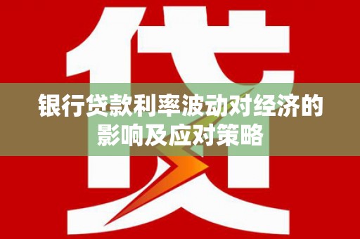 东坡银行贷款利率波动对经济的影响及应对策略