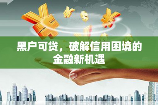 东坡黑户可贷，破解信用困境的金融新机遇
