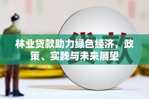 东坡林业贷款助力绿色经济，政策、实践与未来展望